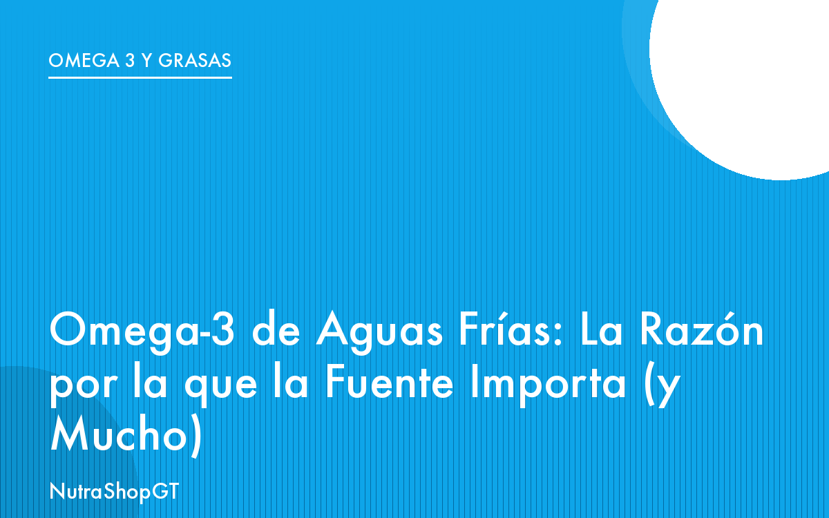Omega-3 de Aguas Frías: La Razón por la que la Fuente Importa (y Mucho)